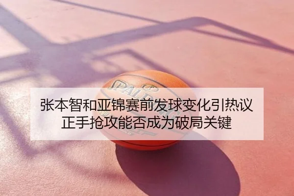 张本智和亚锦赛前发球变化引热议 正手抢攻能否成为破局关键